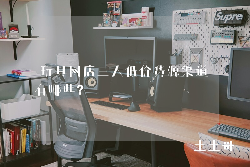 玩具网店三大低价货源渠道有哪些? 玩具网店三大低价货源渠道有哪些?
