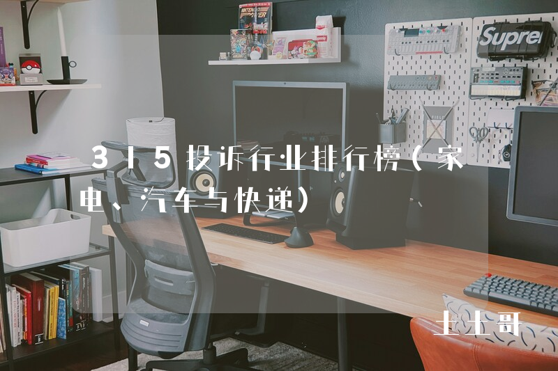 315投诉行业排行榜(家电、汽车与快递) 315投诉行业排行榜(家电、汽车与快递)