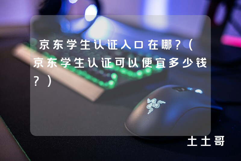 京东学生认证入口在哪?(京东学生认证可以便宜多少钱?) 京东学生认证入口在哪?(京东学生认证可以便宜多少钱?)