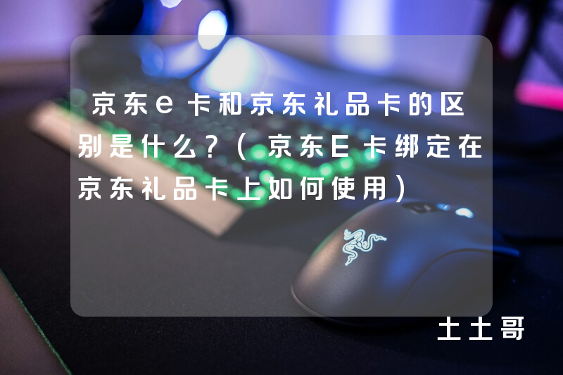 京东e卡和京东礼品卡的区别是什么?(京东E卡绑定在京东礼品卡上如何使用) 京东e卡和京东礼品卡的区别是什么?(京东E卡绑定在京东礼品卡上如何使用)