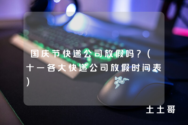 国庆节快递公司放假吗?(十一各大快递公司放假时间表) 国庆节快递公司放假吗?(十一各大快递公司放假时间表)