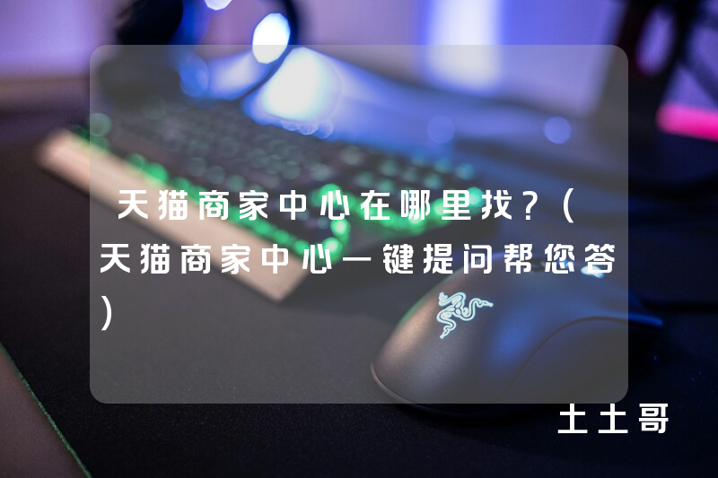 天猫商家中心在哪里找?(天猫商家中心一键提问帮您答) 天猫商家中心在哪里找?(天猫商家中心一键提问帮您答)