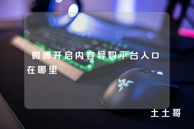 微博开启内容导购平台入口在哪里 微博开启内容导购平台入口在哪里