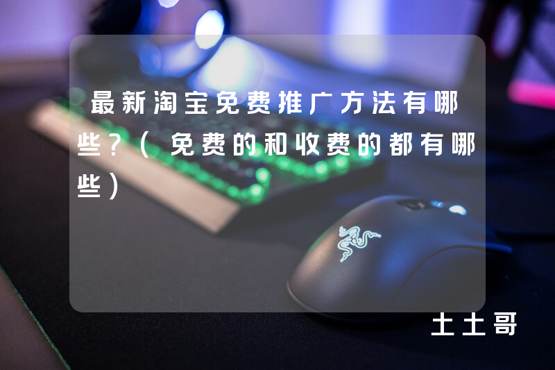 最新淘宝免费推广方法有哪些?(免费的和收费的都有哪些) 最新淘宝免费推广方法有哪些?(免费的和收费的都有哪些)
