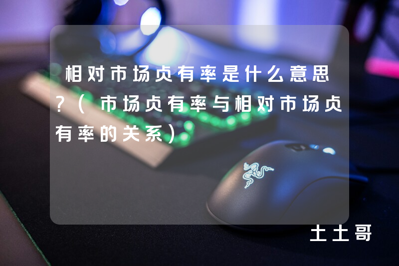 相对市场占有率是什么意思?(市场占有率与相对市场占有率的关系) 相对市场占有率是什么意思?(市场占有率与相对市场占有率的关系)