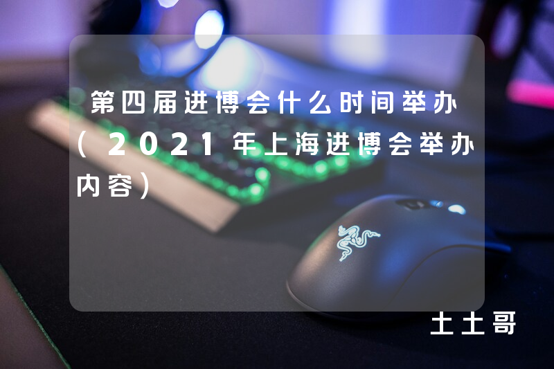 第四届进博会什么时间举办(2021年上海进博会举办内容) 第四届进博会什么时间举办(2021年上海进博会举办内容)