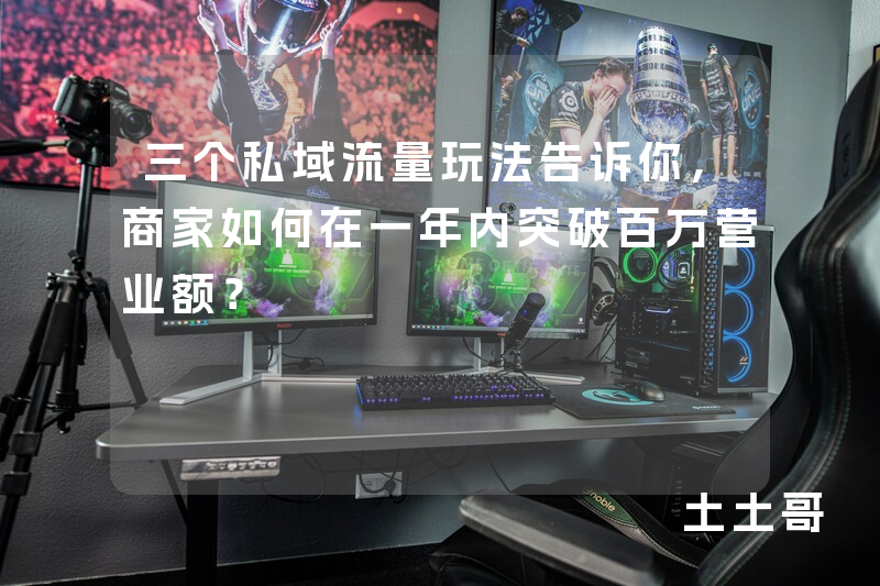 三个私域流量玩法告诉你,商家如何在一年内突破百万营业额? 三个私域流量玩法告诉你,商家如何在一年内突破百万营业额?