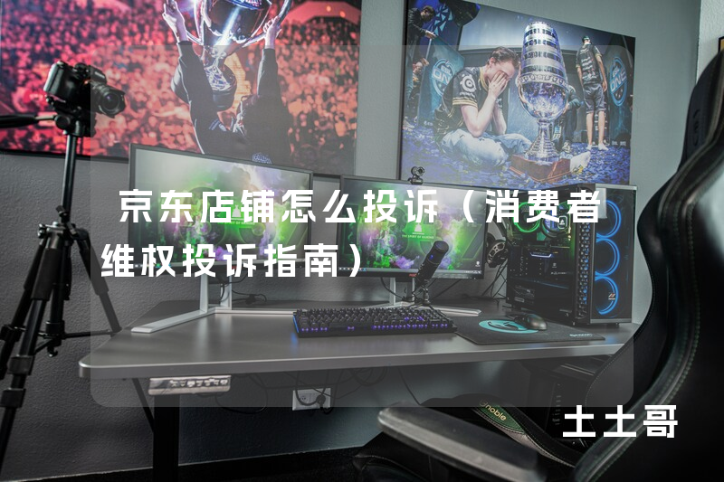 京东店铺怎么投诉(消费者维权投诉指南) 京东店铺怎么投诉(消费者维权投诉指南)