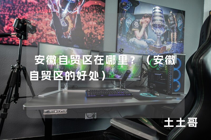 安徽自贸区在哪里?(安徽自贸区的好处) 安徽自贸区在哪里?(安徽自贸区的好处)