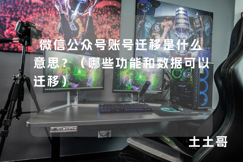 微信公众号账号迁移是什么意思?(哪些功能和数据可以迁移) 微信公众号账号迁移是什么意思?(哪些功能和数据可以迁移)