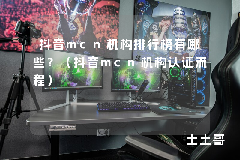 抖音mcn机构排行榜有哪些?(抖音mcn机构认证流程) 抖音mcn机构排行榜有哪些?(抖音mcn机构认证流程)