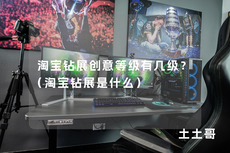 淘宝钻展创意等级有几级?(淘宝钻展是什么) 淘宝钻展创意等级有几级?(淘宝钻展是什么)