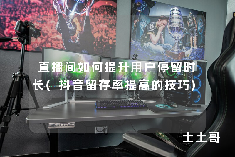 直播间如何提升用户停留时长(抖音留存率提高的技巧) 直播间如何提升用户停留时长(抖音留存率提高的技巧)