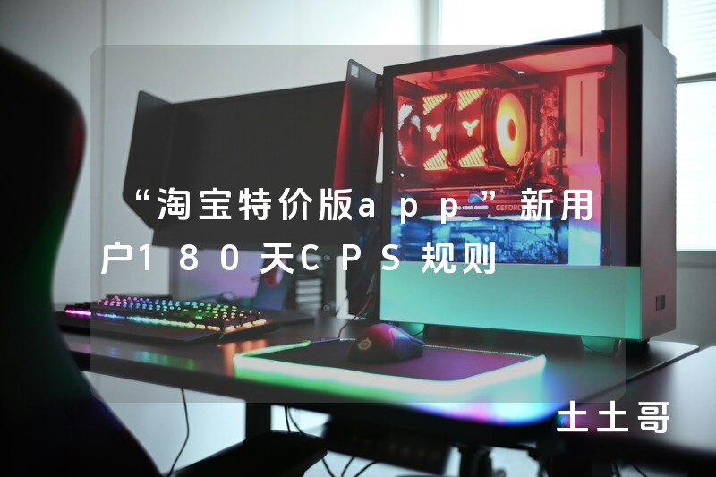 “淘宝特价版app”新用户180天CPS规则 “淘宝特价版app”新用户180天CPS规则