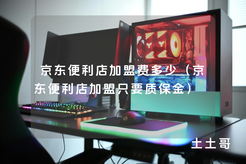 京东便利店加盟费多少(京东便利店加盟只要质保金) 京东便利店加盟费多少(京东便利店加盟只要质保金)