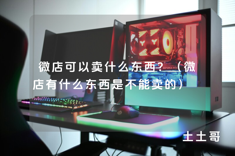 微店可以卖什么东西?(微店有什么东西是不能卖的) 微店可以卖什么东西?(微店有什么东西是不能卖的)