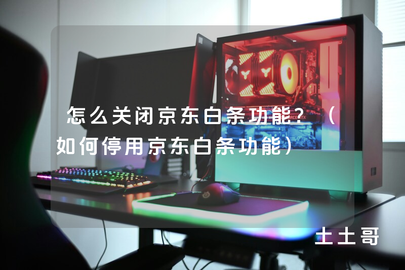 怎么关闭京东白条功能?(如何停用京东白条功能) 怎么关闭京东白条功能?(如何停用京东白条功能)