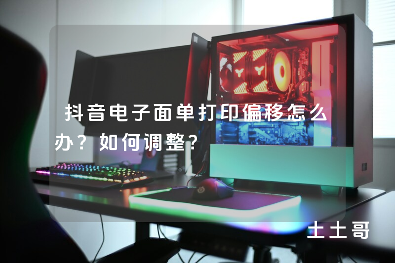 抖音电子面单打印偏移怎么办?如何调整? 抖音电子面单打印偏移怎么办?如何调整?
