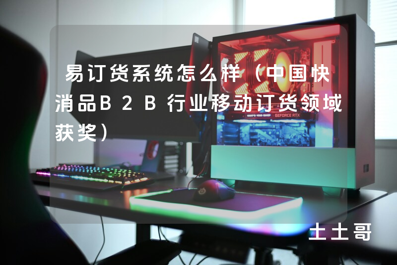 易订货系统怎么样(中国快消品B2B行业移动订货领域获奖) 易订货系统怎么样(中国快消品B2B行业移动订货领域获奖)