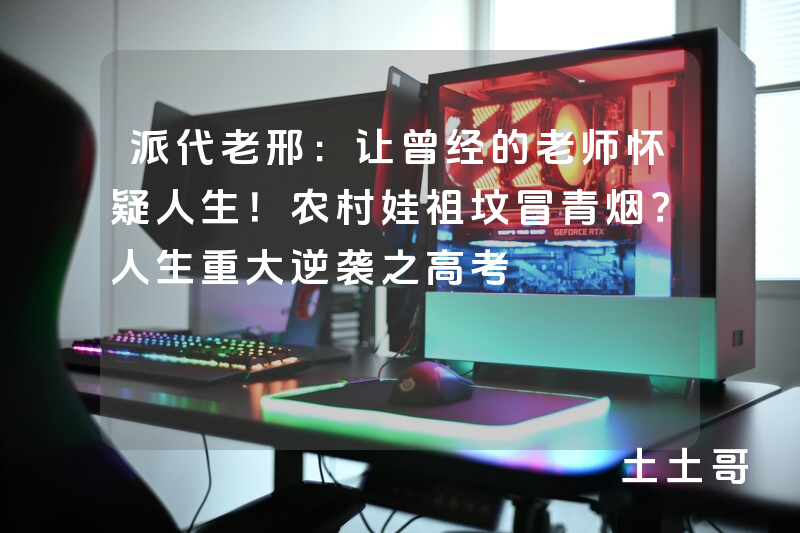 派代老邢:让曾经的老师怀疑人生!农村娃祖坟冒青烟?人生重大逆袭之高考 派代老邢:让曾经的老师怀疑人生!农村娃祖坟冒青烟?人生重大逆袭之高考