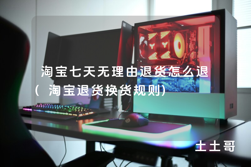 淘宝七天无理由退货怎么退(淘宝退货换货规则) 淘宝七天无理由退货怎么退(淘宝退货换货规则)
