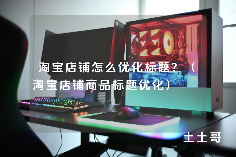 淘宝店铺怎么优化标题?(淘宝店铺商品标题优化) 淘宝店铺怎么优化标题?(淘宝店铺商品标题优化)