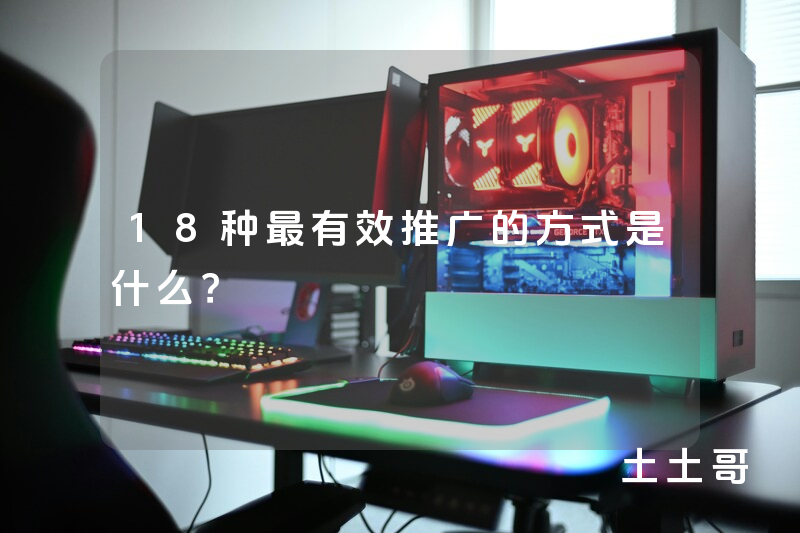 18种最有效推广的方式是什么? 18种最有效推广的方式是什么?