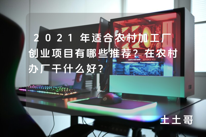 2021年适合农村加工厂创业项目有哪些推荐?在农村办厂干什么好? 2021年适合农村加工厂创业项目有哪些推荐?在农村办厂干什么好?