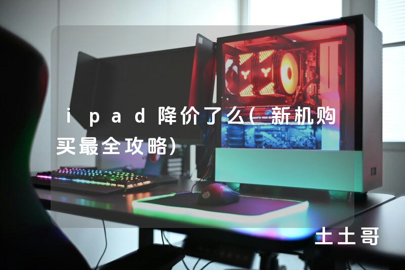 ipad降价了么(新机购买最全攻略) ipad降价了么(新机购买最全攻略)