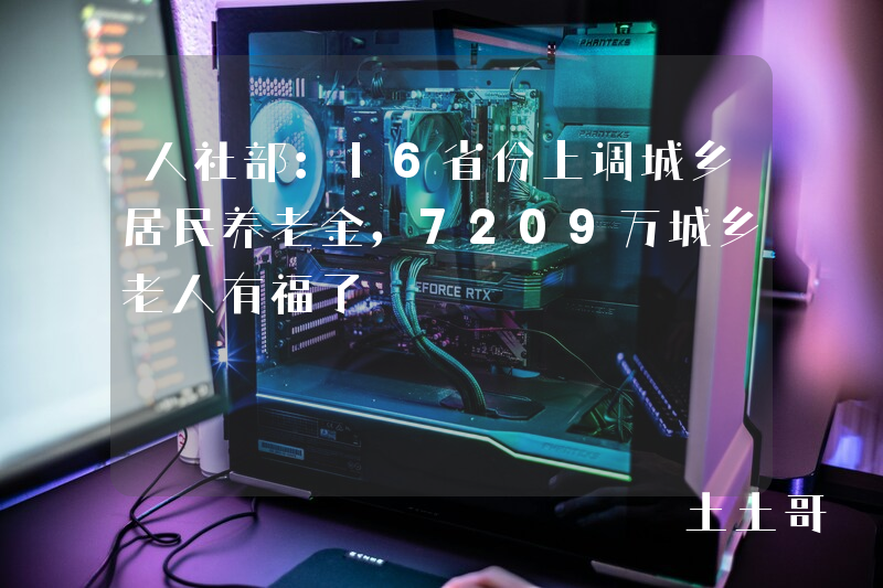 人社部:16省份上调城乡居民养老金,7209万城乡老人有福了 人社部:16省份上调城乡居民养老金,7209万城乡老人有福了