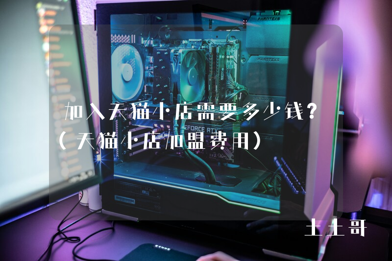 加入天猫小店需要多少钱?(天猫小店加盟费用) 加入天猫小店需要多少钱?(天猫小店加盟费用)