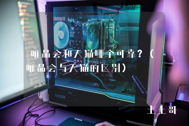 唯品会和天猫哪个可靠?(唯品会与天猫的区别) 唯品会和天猫哪个可靠?(唯品会与天猫的区别)
