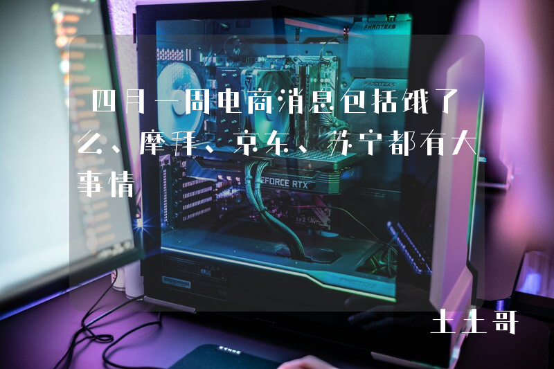 四月一周电商消息包括饿了么、摩拜、京东、苏宁都有大事情 四月一周电商消息包括饿了么、摩拜、京东、苏宁都有大事情