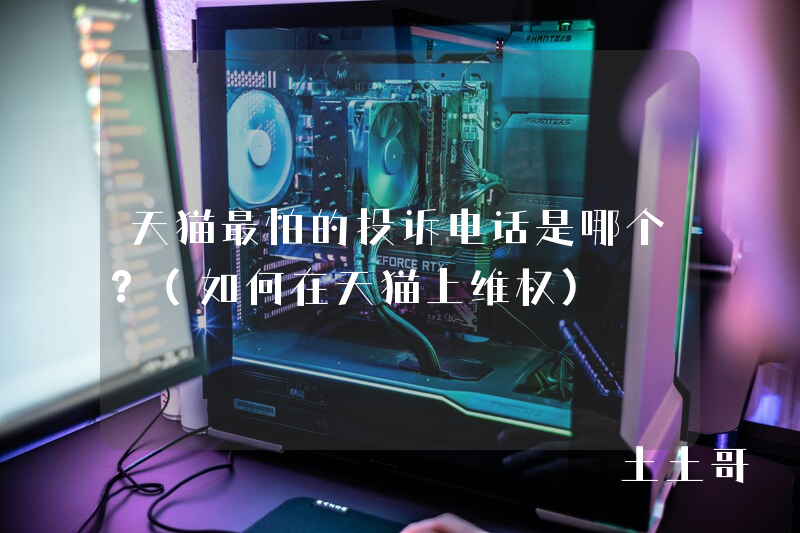 天猫最怕的投诉电话是哪个?(如何在天猫上维权) 天猫最怕的投诉电话是哪个?(如何在天猫上维权)