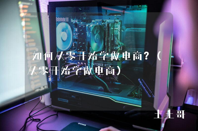 如何从零开始学做电商?(从零开始学做电商) 如何从零开始学做电商?(从零开始学做电商)