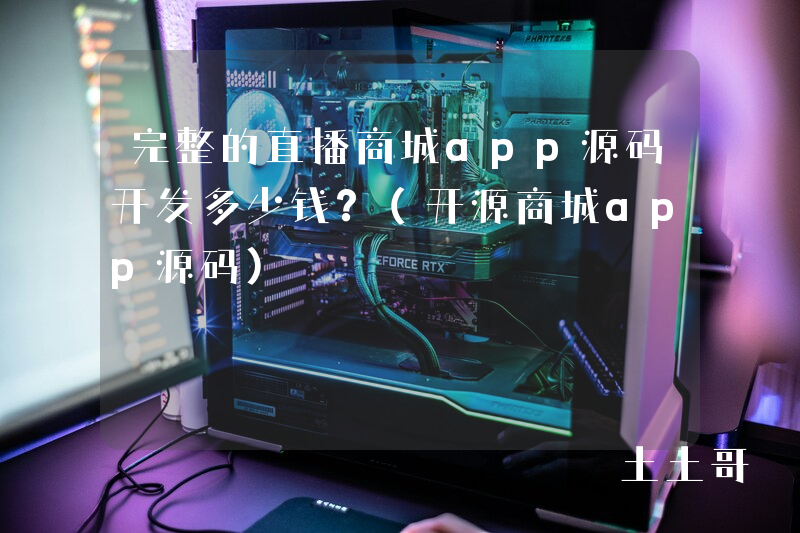 完整的直播商城app源码开发多少钱?(开源商城app源码) 完整的直播商城app源码开发多少钱?(开源商城app源码)