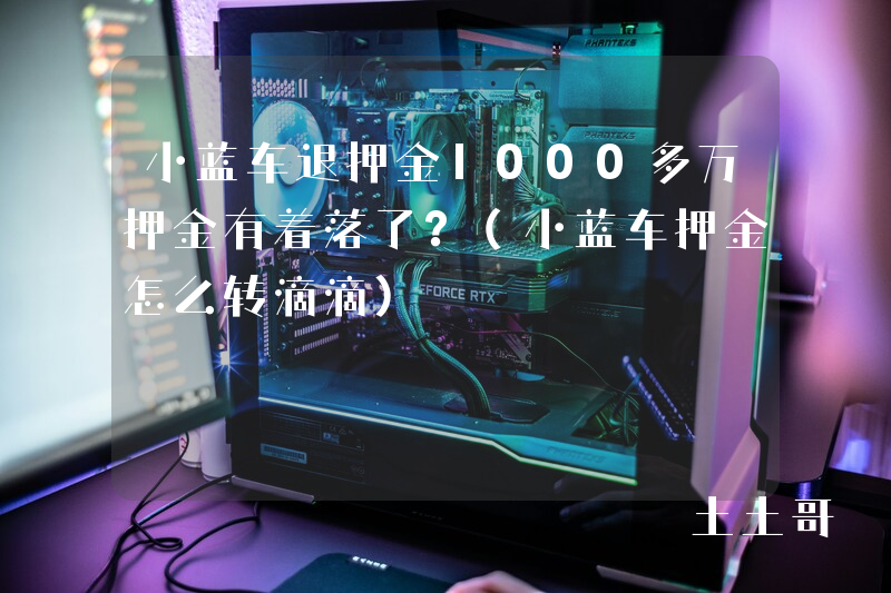小蓝车退押金1000多万押金有着落了?(小蓝车押金怎么转滴滴) 小蓝车退押金1000多万押金有着落了?(小蓝车押金怎么转滴滴)
