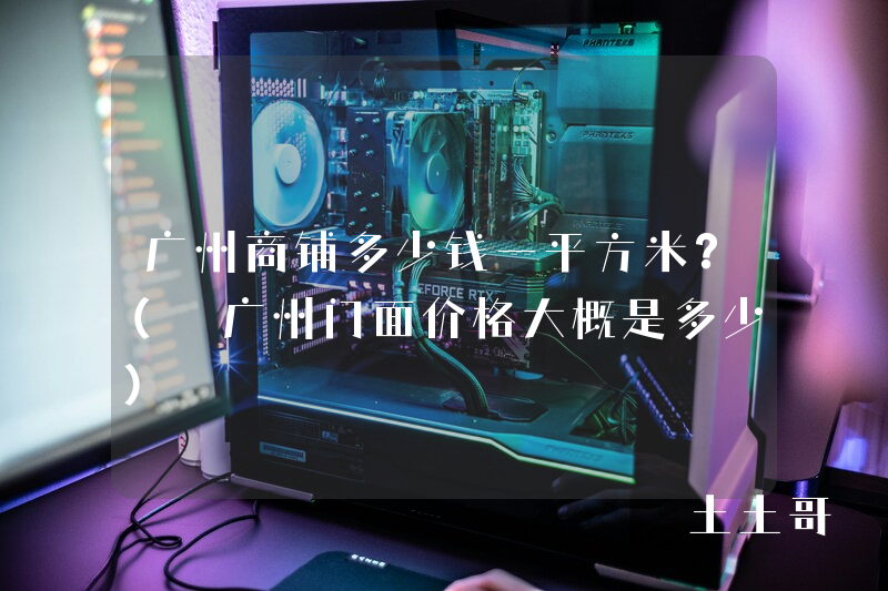 广州商铺多少钱一平方米?( 广州门面价格大概是多少) 广州商铺多少钱一平方米?( 广州门面价格大概是多少)