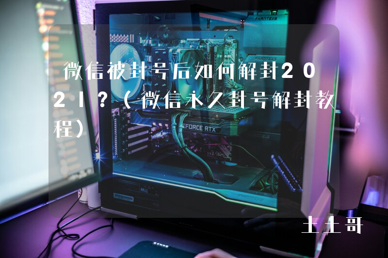 微信被封号后如何解封2021?(微信永久封号解封教程) 微信被封号后如何解封2021?(微信永久封号解封教程)