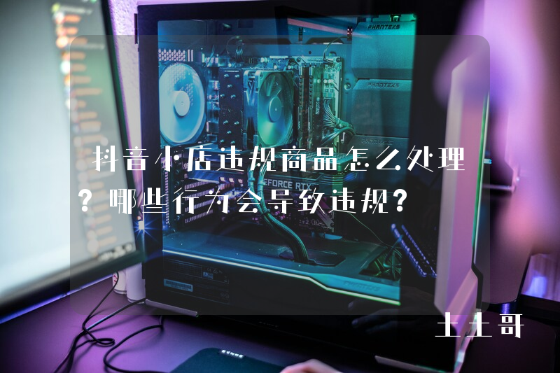 抖音小店违规商品怎么处理?哪些行为会导致违规? 抖音小店违规商品怎么处理?哪些行为会导致违规?