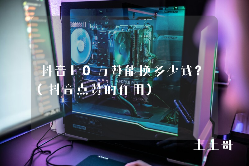 抖音10万赞能换多少钱?(抖音点赞的作用) 抖音10万赞能换多少钱?(抖音点赞的作用)