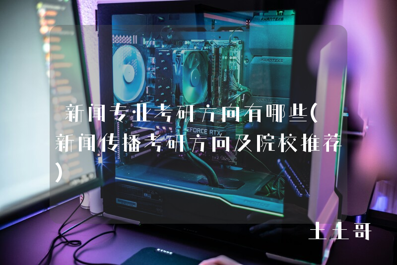 新闻专业考研方向有哪些(新闻传播考研方向及院校推荐) 新闻专业考研方向有哪些(新闻传播考研方向及院校推荐)