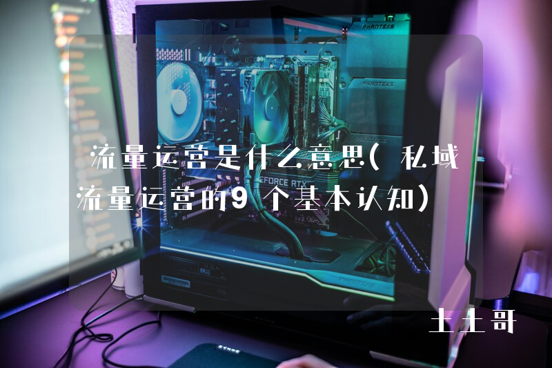 流量运营是什么意思(私域流量运营的9个基本认知) 流量运营是什么意思(私域流量运营的9个基本认知)
