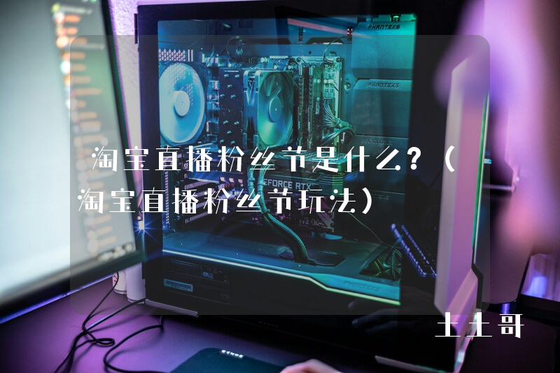 淘宝直播粉丝节是什么?(淘宝直播粉丝节玩法) 淘宝直播粉丝节是什么?(淘宝直播粉丝节玩法)