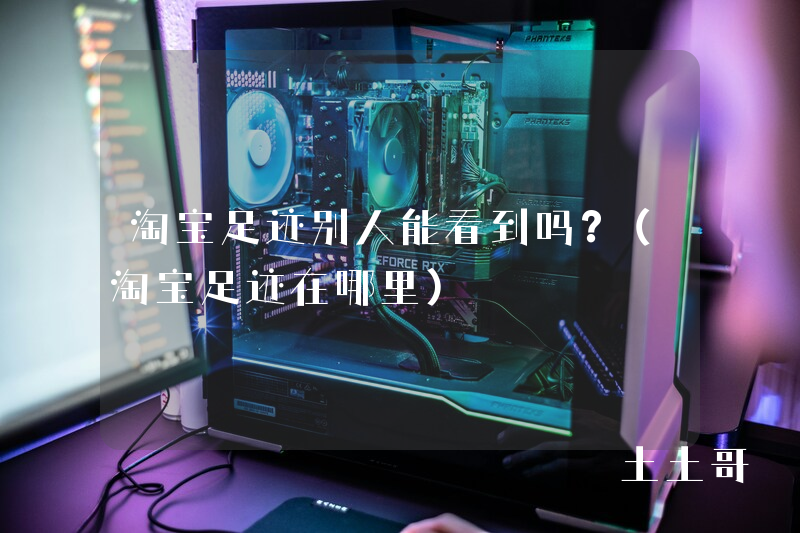 淘宝足迹别人能看到吗?(淘宝足迹在哪里) 淘宝足迹别人能看到吗?(淘宝足迹在哪里)