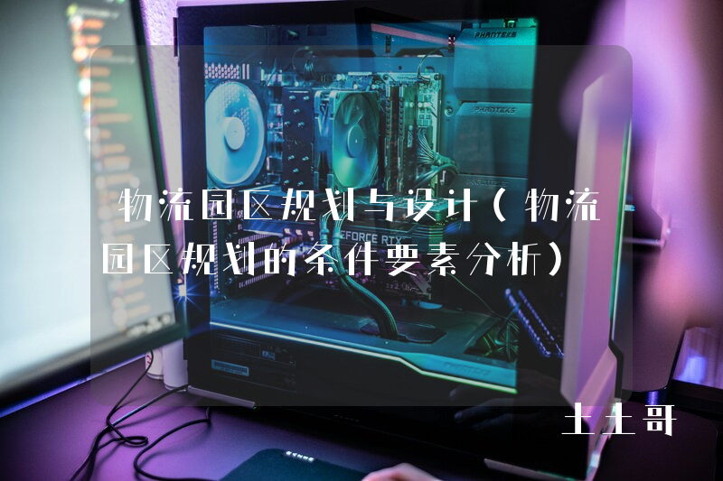 物流园区规划与设计(物流园区规划的条件要素分析) 物流园区规划与设计(物流园区规划的条件要素分析)