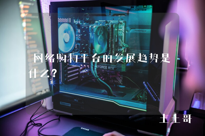 网络购物平台的发展趋势是什么? 网络购物平台的发展趋势是什么?