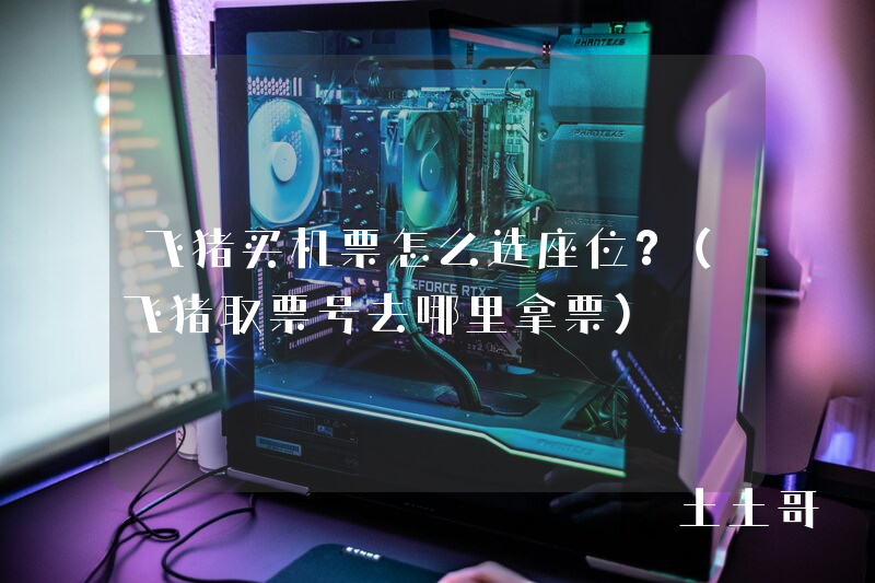 飞猪买机票怎么选座位?(飞猪取票号去哪里拿票) 飞猪买机票怎么选座位?(飞猪取票号去哪里拿票)