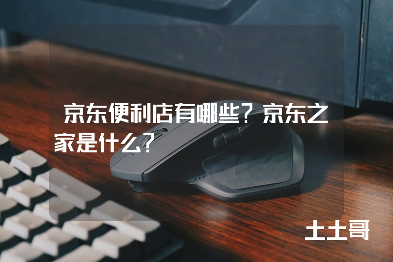 京东便利店有哪些?京东之家是什么? 京东便利店有哪些?京东之家是什么?