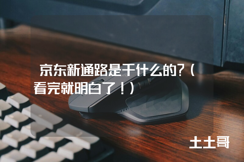 京东新通路是干什么的?(看完就明白了!) 京东新通路是干什么的?(看完就明白了!)